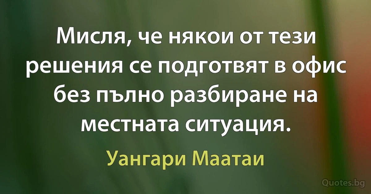 Мисля, че някои от тези решения се подготвят в офис без пълно разбиране на местната ситуация. (Уангари Маатаи)