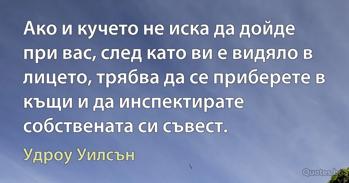 Ако и кучето не иска да дойде при вас, след като ви е видяло в лицето, трябва да се приберете в къщи и да инспектирате собствената си съвест. (Удроу Уилсън)