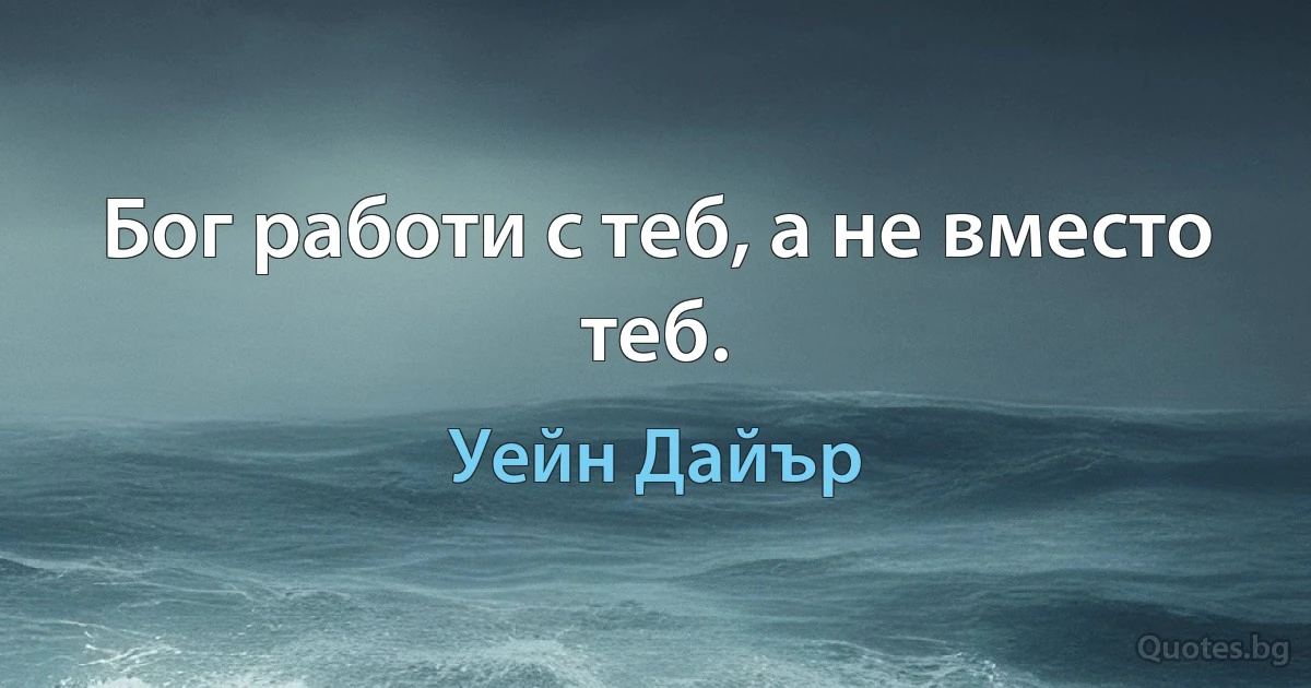 Бог работи с теб, а не вместо теб. (Уейн Дайър)