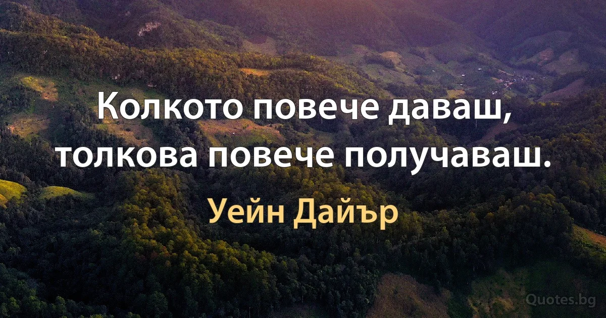 Колкото повече даваш, толкова повече получаваш. (Уейн Дайър)