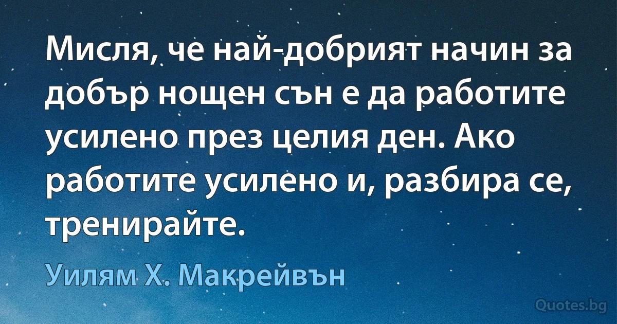 Мисля, че най-добрият начин за добър нощен сън е да работите усилено през целия ден. Ако работите усилено и, разбира се, тренирайте. (Уилям Х. Макрейвън)