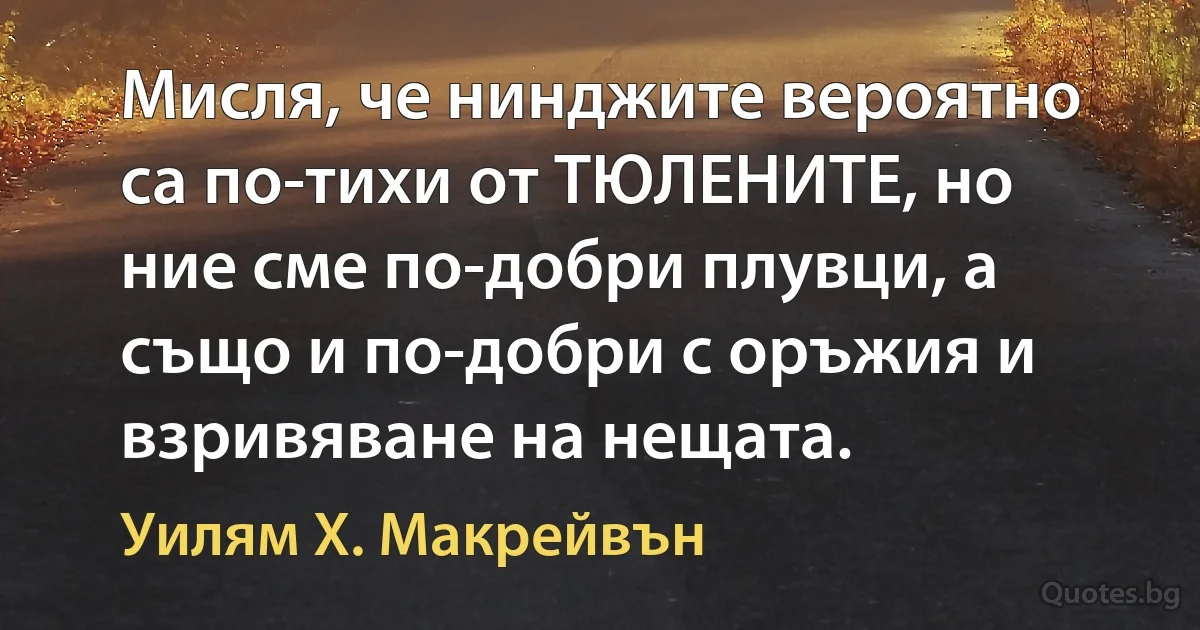 Мисля, че нинджите вероятно са по-тихи от ТЮЛЕНИТЕ, но ние сме по-добри плувци, а също и по-добри с оръжия и взривяване на нещата. (Уилям Х. Макрейвън)