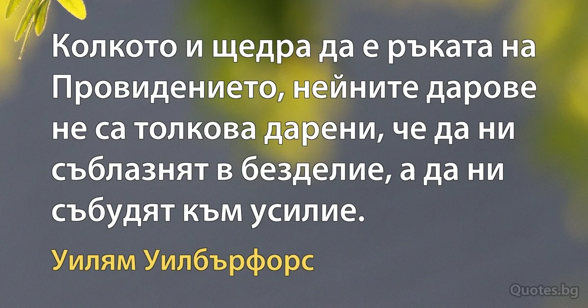 Колкото и щедра да е ръката на Провидението, нейните дарове не са толкова дарени, че да ни съблазнят в безделие, а да ни събудят към усилие. (Уилям Уилбърфорс)