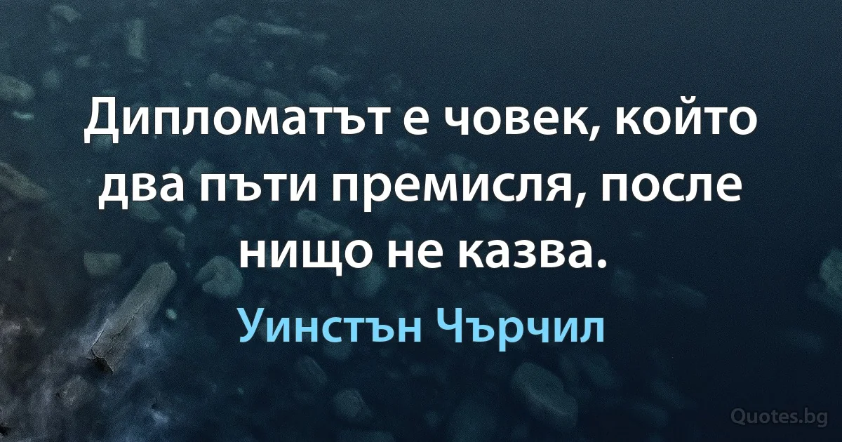 Дипломатът е човек, който два пъти премисля, после нищо не казва. (Уинстън Чърчил)