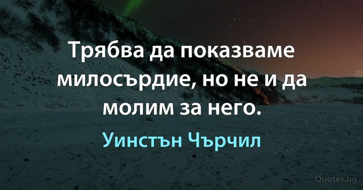 Трябва да показваме милосърдие, но не и да молим за него. (Уинстън Чърчил)