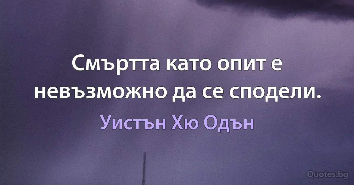 Смъртта като опит е невъзможно да се сподели. (Уистън Хю Одън)