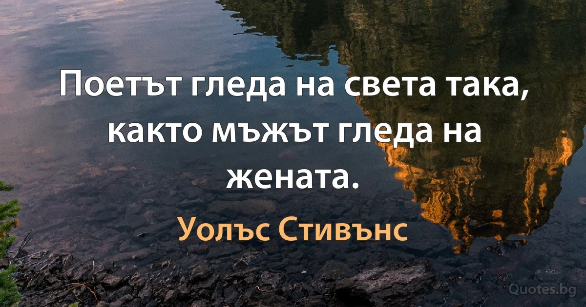 Поетът гледа на света така, както мъжът гледа на жената. (Уолъс Стивънс)