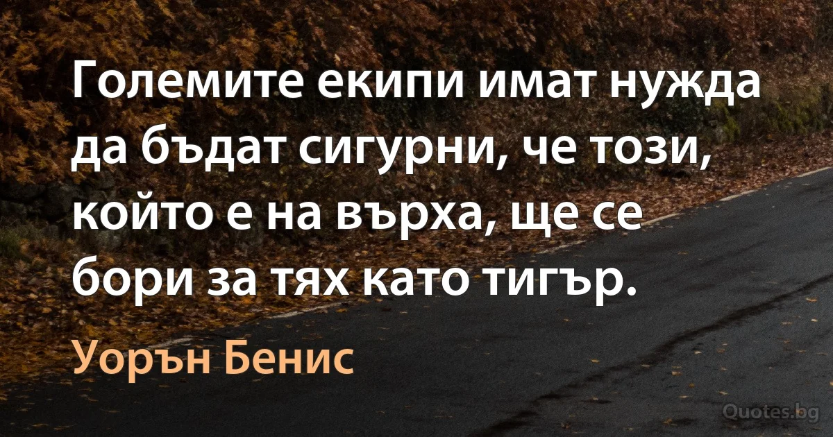 Големите екипи имат нужда да бъдат сигурни, че този, който е на върха, ще се бори за тях като тигър. (Уорън Бенис)