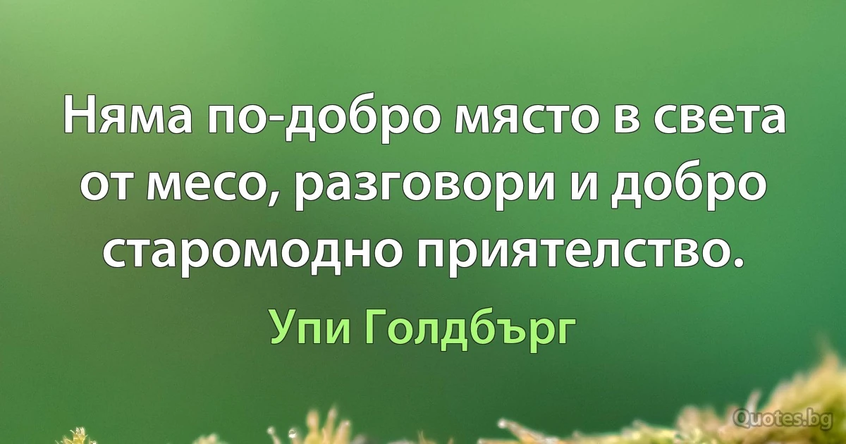 Няма по-добро място в света от месо, разговори и добро старомодно приятелство. (Упи Голдбърг)