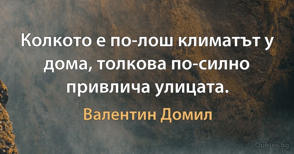 Колкото е по-лош климатът у дома, толкова по-силно привлича улицата. (Валентин Домил)