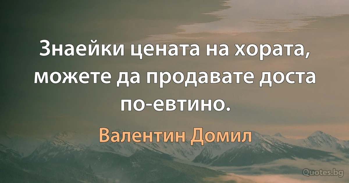 Знаейки цената на хората, можете да продавате доста по-евтино. (Валентин Домил)