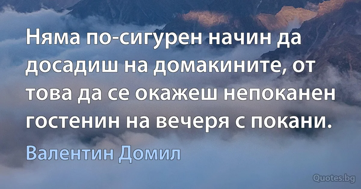 Няма по-сигурен начин да досадиш на домакините, от това да се окажеш непоканен гостенин на вечеря с покани. (Валентин Домил)