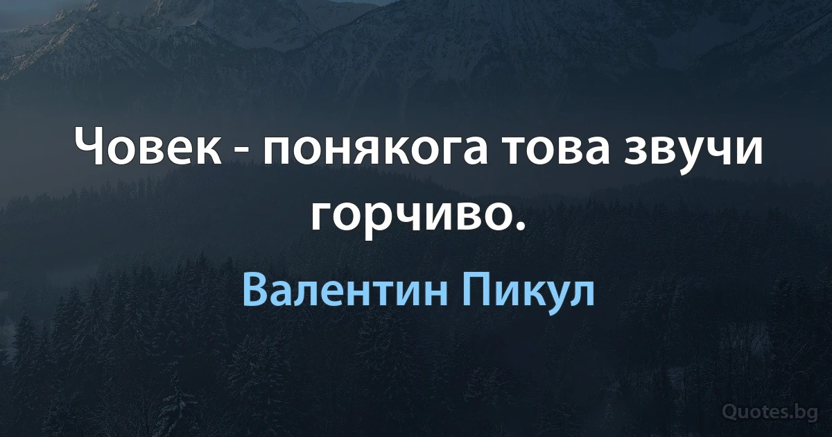 Човек - понякога това звучи горчиво. (Валентин Пикул)