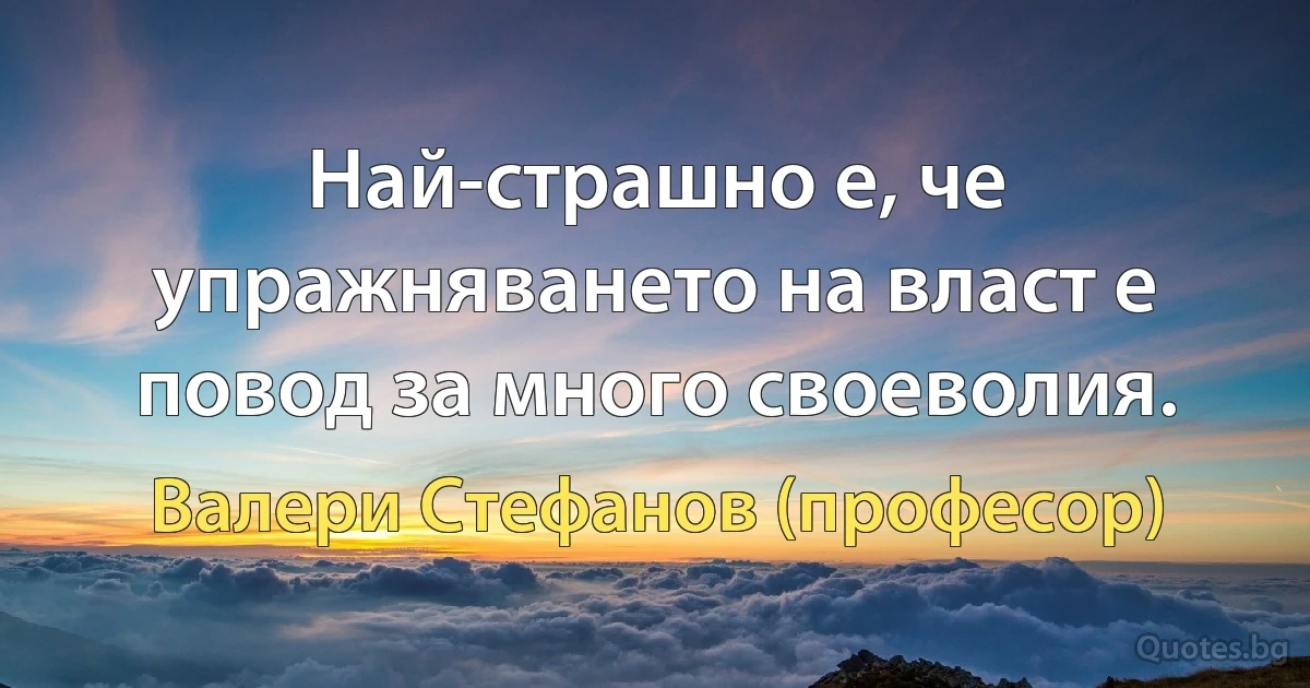 Най-страшно е, че упражняването на власт е повод за много своеволия. (Валери Стефанов (професор))