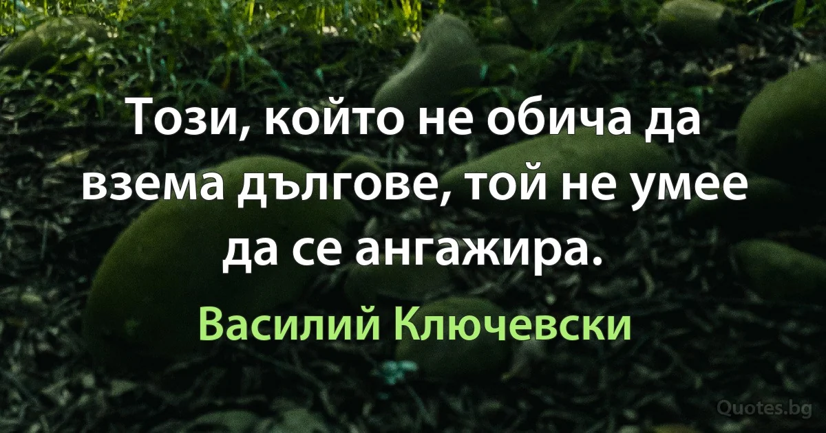 Този, който не обича да взема дългове, той не умее да се ангажира. (Василий Ключевски)