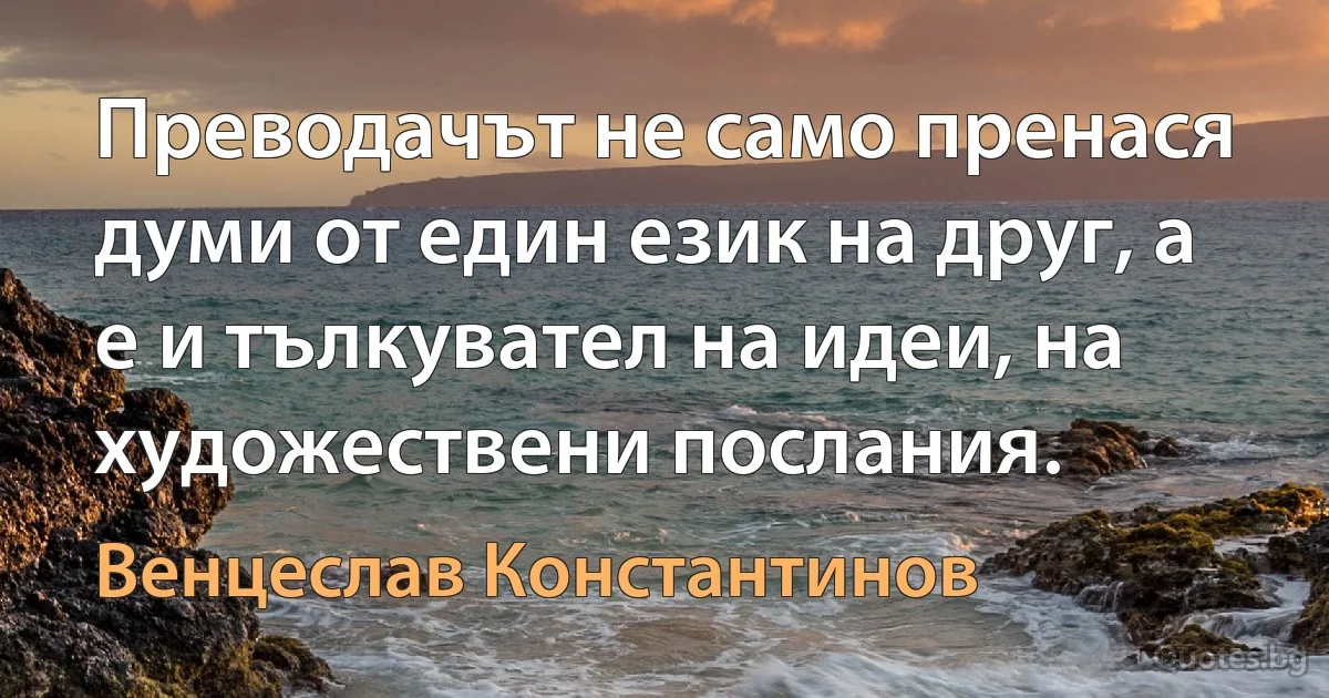 Преводачът не само пренася думи от един език на друг, а е и тълкувател на идеи, на художествени послания. (Венцеслав Константинов)