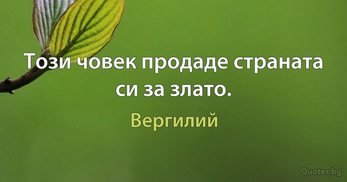 Този човек продаде страната си за злато. (Вергилий)