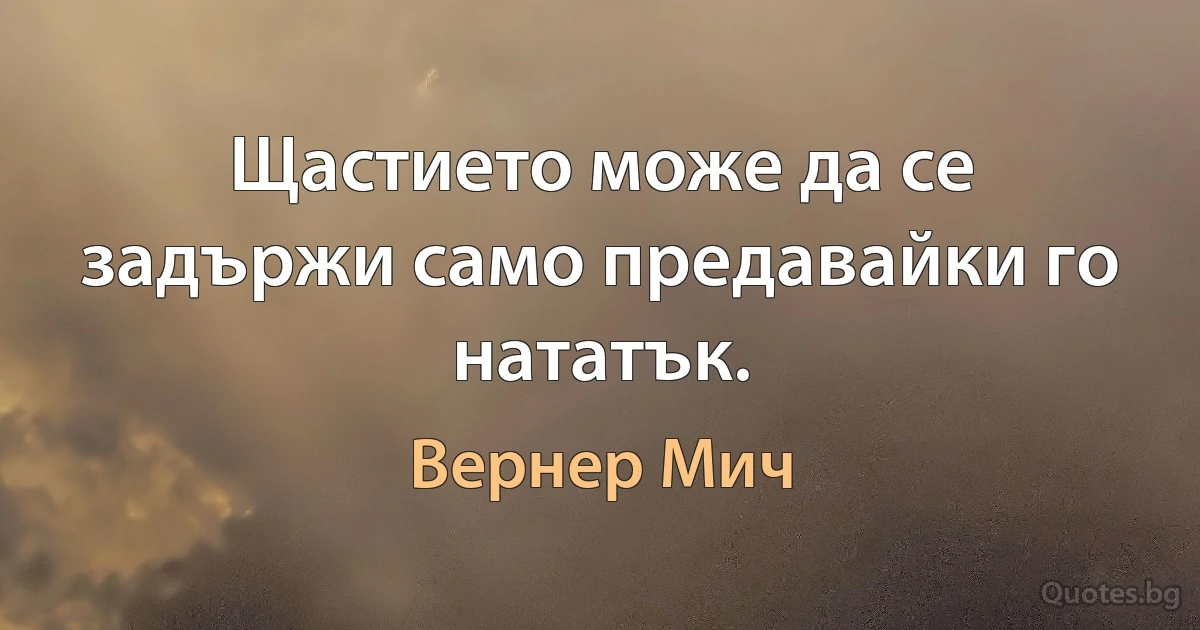 Щастието може да се задържи само предавайки го нататък. (Вернер Мич)