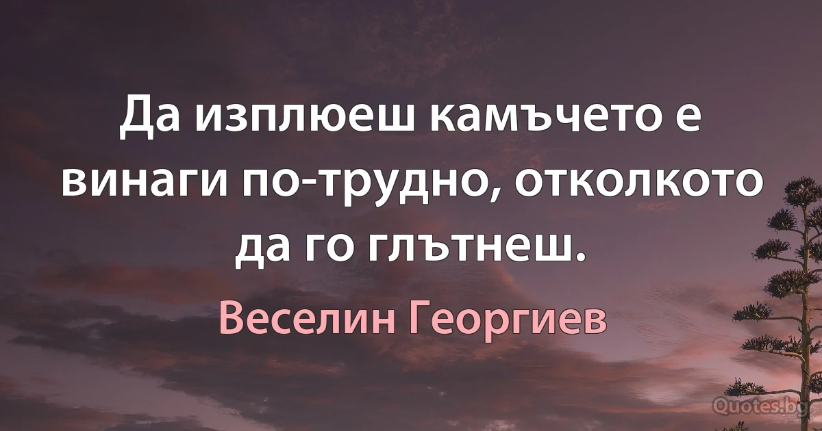 Да изплюеш камъчето е винаги по-трудно, отколкото да го глътнеш. (Веселин Георгиев)