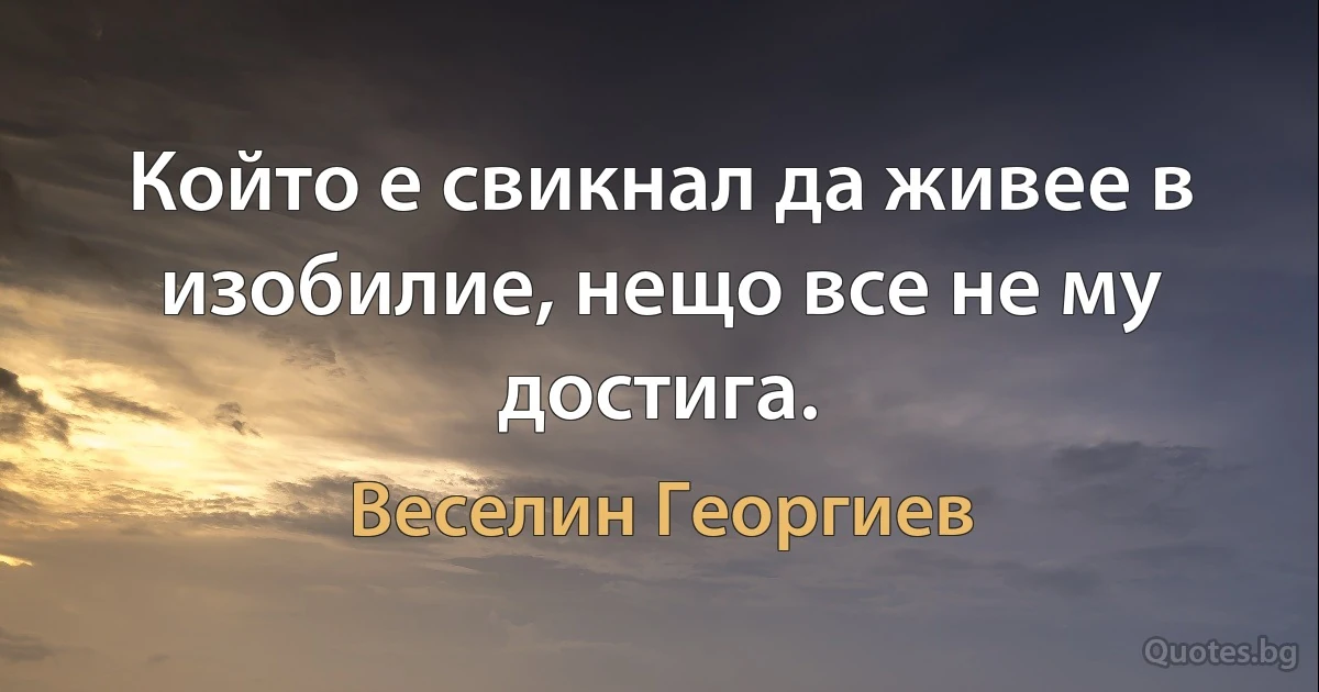 Който е свикнал да живее в изобилие, нещо все не му достига. (Веселин Георгиев)