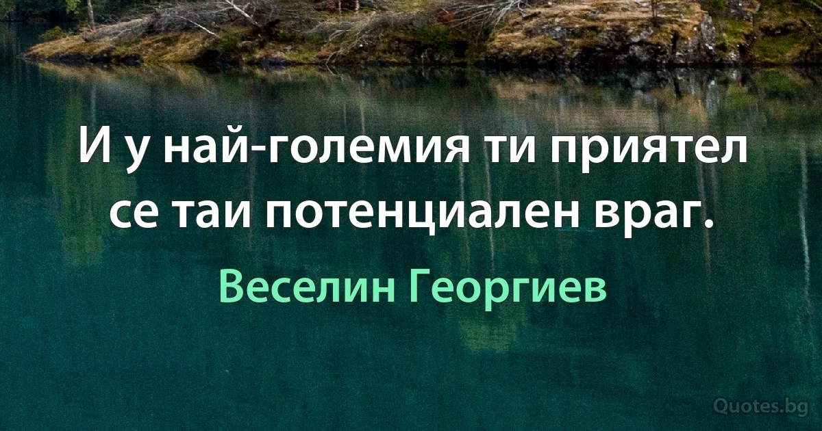 И у най-големия ти приятел се таи потенциален враг. (Веселин Георгиев)