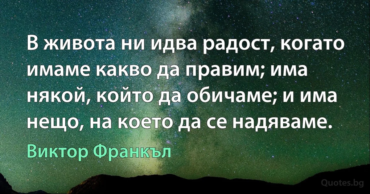 В живота ни идва радост, когато имаме какво да правим; има някой, който да обичаме; и има нещо, на което да се надяваме. (Виктор Франкъл)