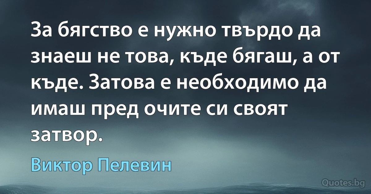 За бягство е нужно твърдо да знаеш не това, къде бягаш, а от къде. Затова е необходимо да имаш пред очите си своят затвор. (Виктор Пелевин)