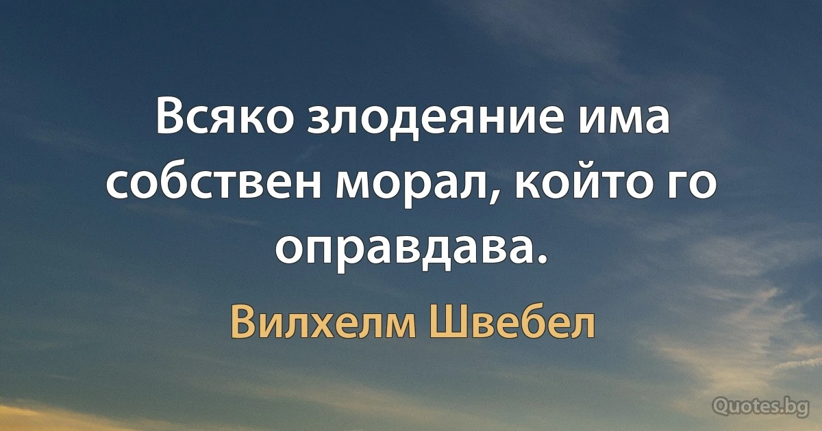 Всяко злодеяние има собствен морал, който го оправдава. (Вилхелм Швебел)