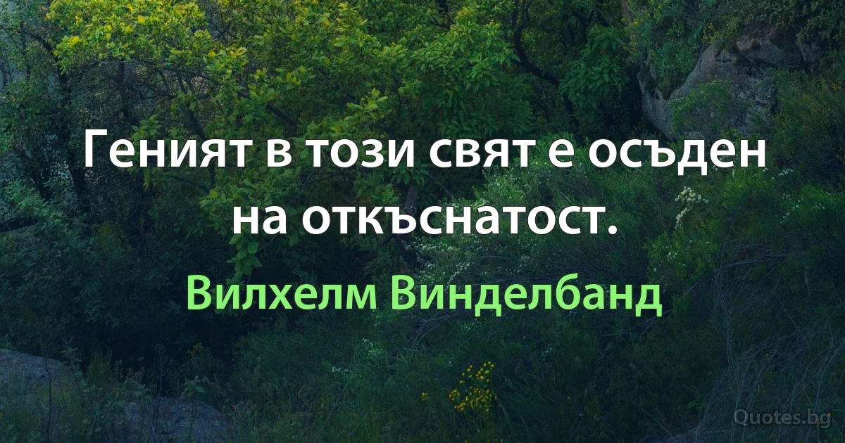 Геният в този свят е осъден на откъснатост. (Вилхелм Винделбанд)