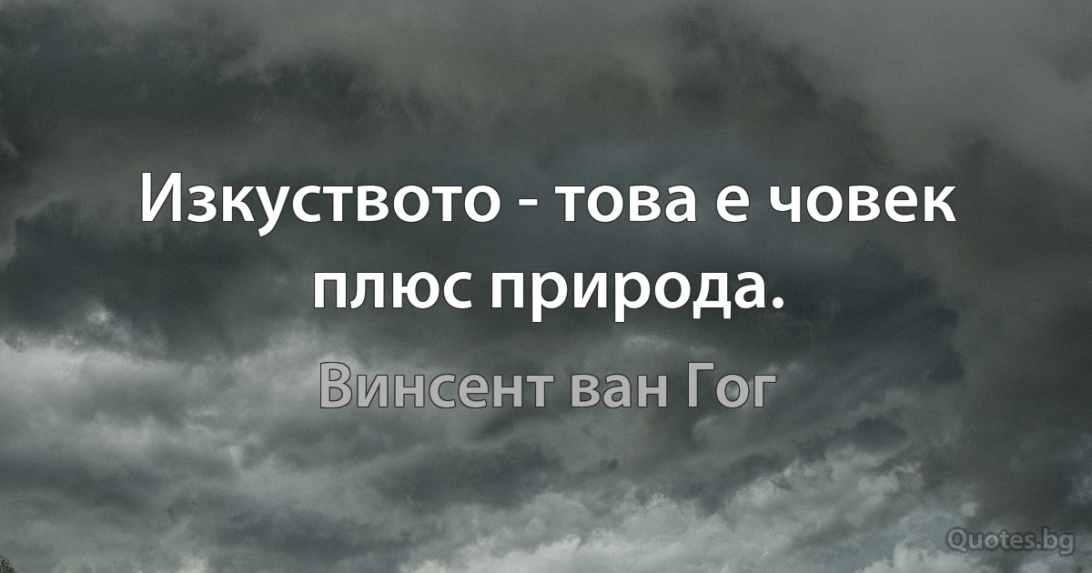 Изкуството - това е човек плюс природа. (Винсент ван Гог)