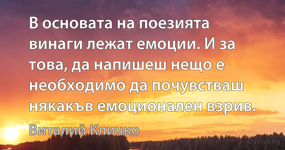 В основата на поезията винаги лежат емоции. И за това, да напишеш нещо е необходимо да почувстваш някакъв емоционален взрив. (Виталий Кличко)