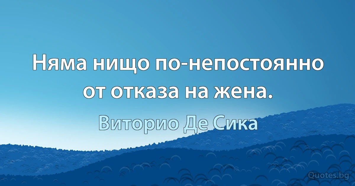 Няма нищо по-непостоянно от отказа на жена. (Виторио Де Сика)