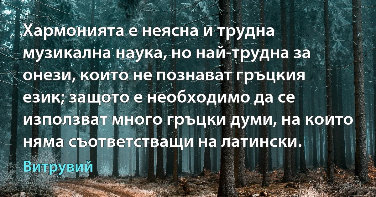 Хармонията е неясна и трудна музикална наука, но най-трудна за онези, които не познават гръцкия език; защото е необходимо да се използват много гръцки думи, на които няма съответстващи на латински. (Витрувий)