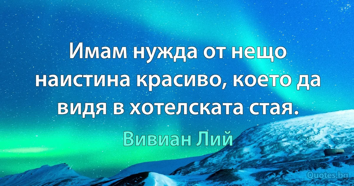 Имам нужда от нещо наистина красиво, което да видя в хотелската стая. (Вивиан Лий)