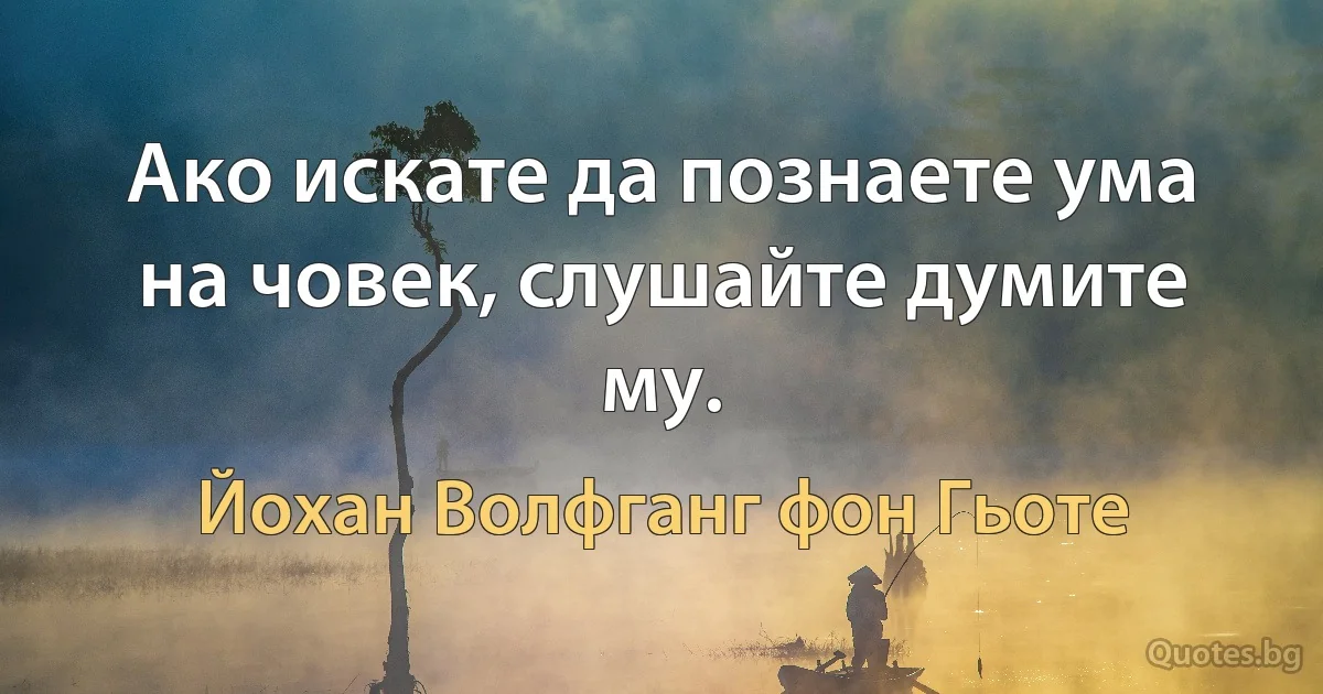 Ако искате да познаете ума на човек, слушайте думите му. (Йохан Волфганг фон Гьоте)