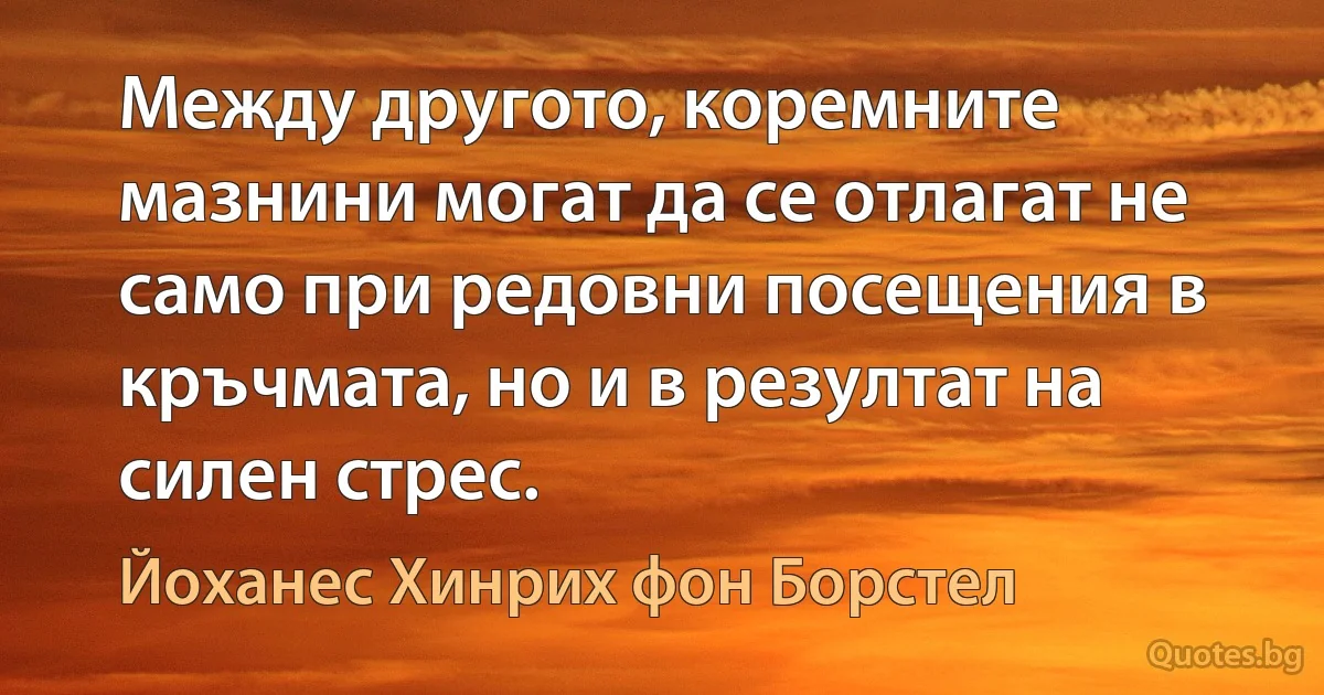 Между другото, коремните мазнини могат да се отлагат не само при редовни посещения в кръчмата, но и в резултат на силен стрес. (Йоханес Хинрих фон Борстел)