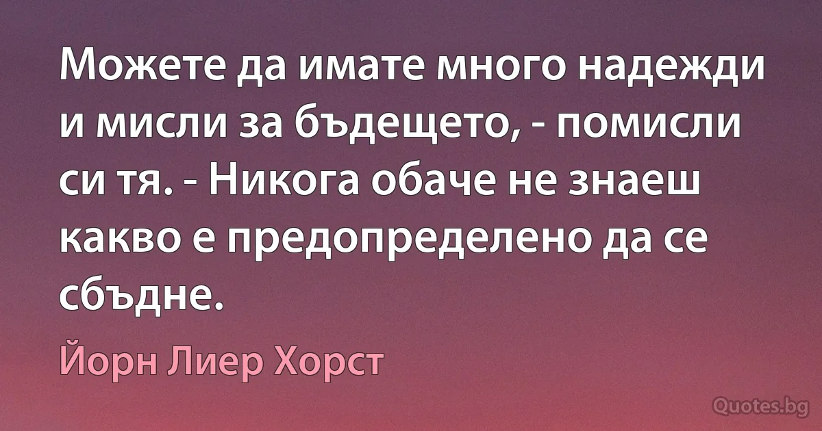 Можете да имате много надежди и мисли за бъдещето, - помисли си тя. - Никога обаче не знаеш какво е предопределено да се сбъдне. (Йорн Лиер Хорст)