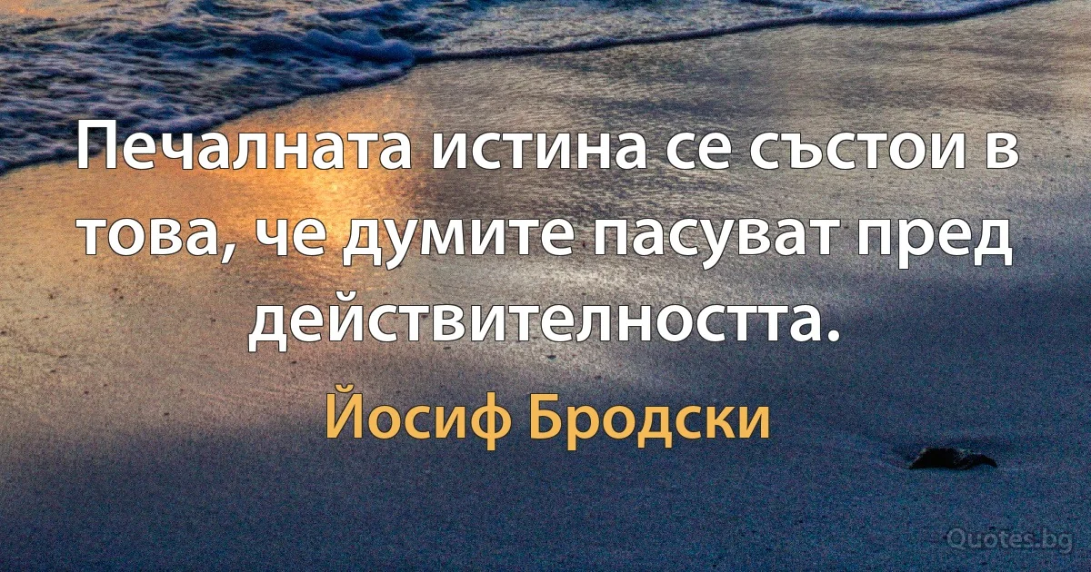 Печалната истина се състои в това, че думите пасуват пред действителността. (Йосиф Бродски)