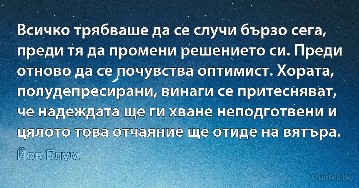 Всичко трябваше да се случи бързо сега, преди тя да промени решението си. Преди отново да се почувства оптимист. Хората, полудепресирани, винаги се притесняват, че надеждата ще ги хване неподготвени и цялото това отчаяние ще отиде на вятъра. (Йов Блум)