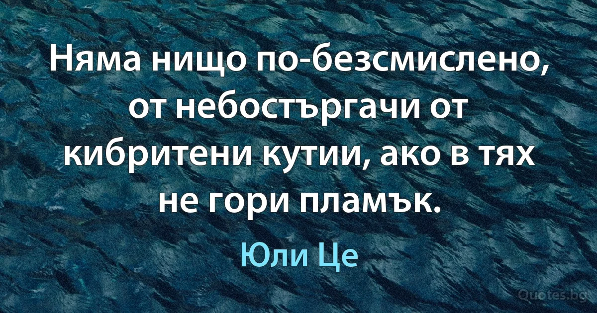 Няма нищо по-безсмислено, от небостъргачи от кибритени кутии, ако в тях не гори пламък. (Юли Це)