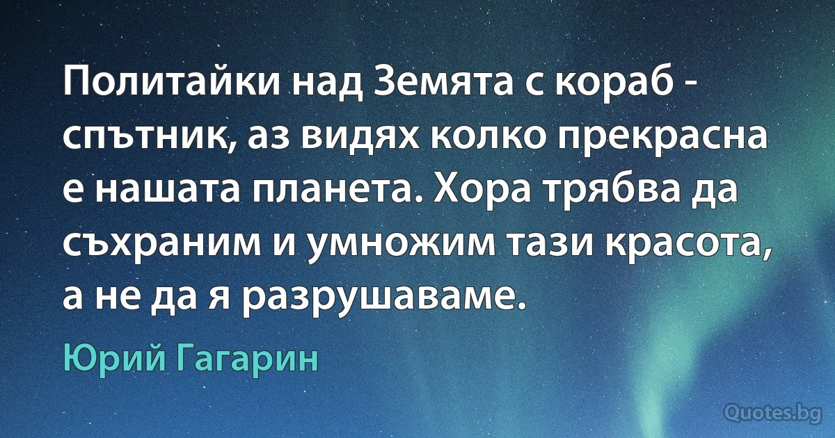 Политайки над Земята с кораб - спътник, аз видях колко прекрасна е нашата планета. Хора трябва да съхраним и умножим тази красота, а не да я разрушаваме. (Юрий Гагарин)