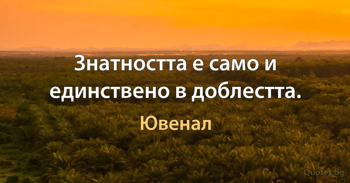 Знатността е само и единствено в доблестта. (Ювенал)