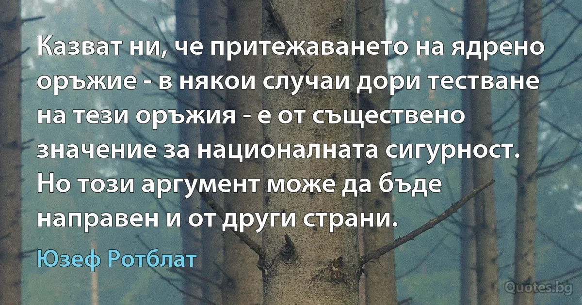 Казват ни, че притежаването на ядрено оръжие - в някои случаи дори тестване на тези оръжия - е от съществено значение за националната сигурност. Но този аргумент може да бъде направен и от други страни. (Юзеф Ротблат)