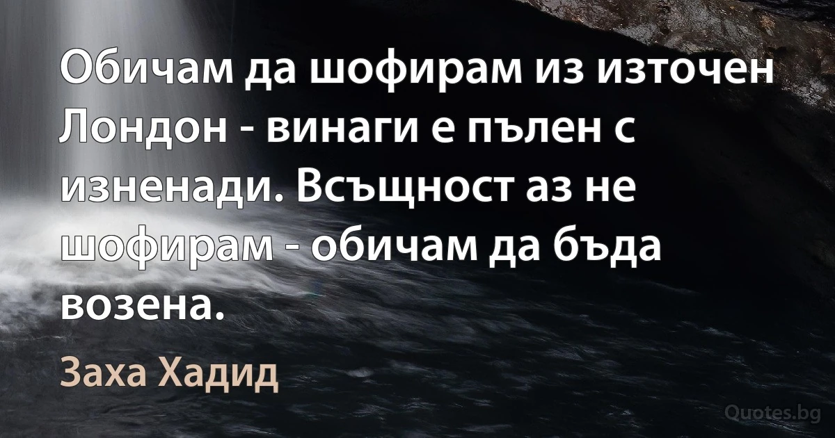 Обичам да шофирам из източен Лондон - винаги е пълен с изненади. Всъщност аз не шофирам - обичам да бъда возена. (Заха Хадид)