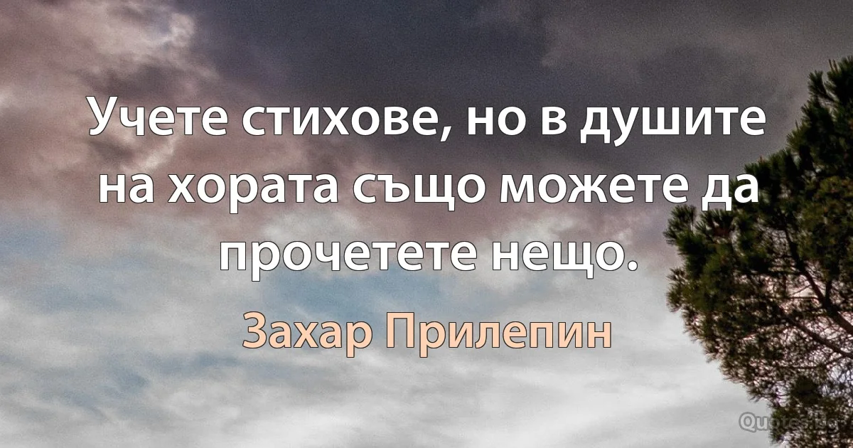 Учете стихове, но в душите на хората също можете да прочетете нещо. (Захар Прилепин)