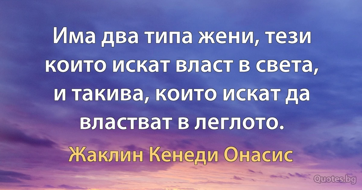 Има два типа жени, тези които искат власт в света, и такива, които искат да властват в леглото. (Жаклин Кенеди Онасис)