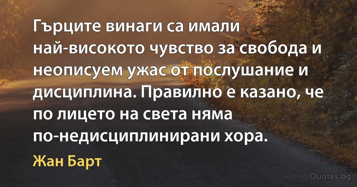 Гърците винаги са имали най-високото чувство за свобода и неописуем ужас от послушание и дисциплина. Правилно е казано, че по лицето на света няма по-недисциплинирани хора. (Жан Барт)