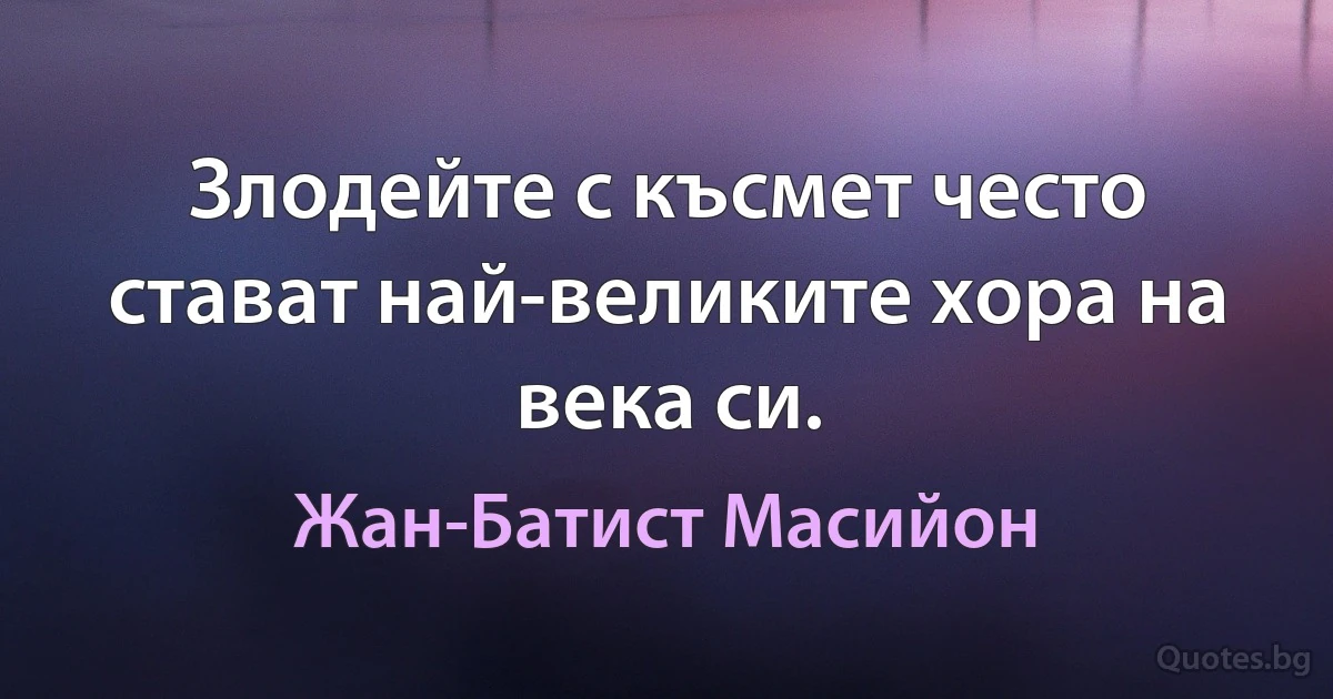 Злодейте с късмет често стават най-великите хора на века си. (Жан-Батист Масийон)