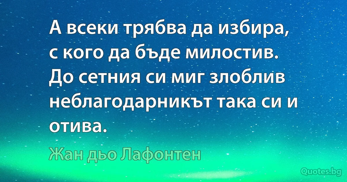 А всеки трябва да избира,
с кого да бъде милостив.
До сетния си миг злоблив
неблагодарникът така си и отива. (Жан дьо Лафонтен)