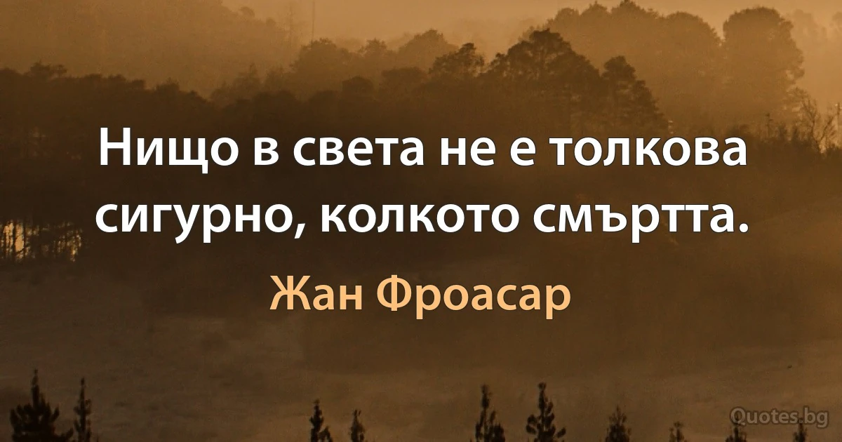 Нищо в света не е толкова сигурно, колкото смъртта. (Жан Фроасар)